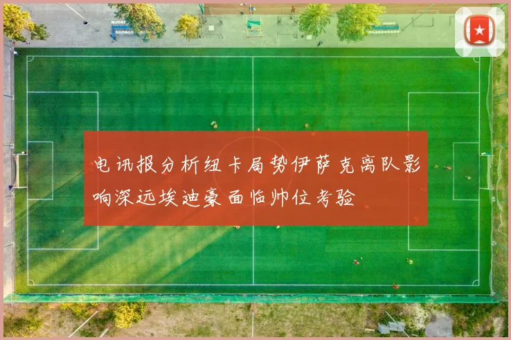 电讯报分析纽卡局势伊萨克离队影响深远埃迪豪面临帅位考验