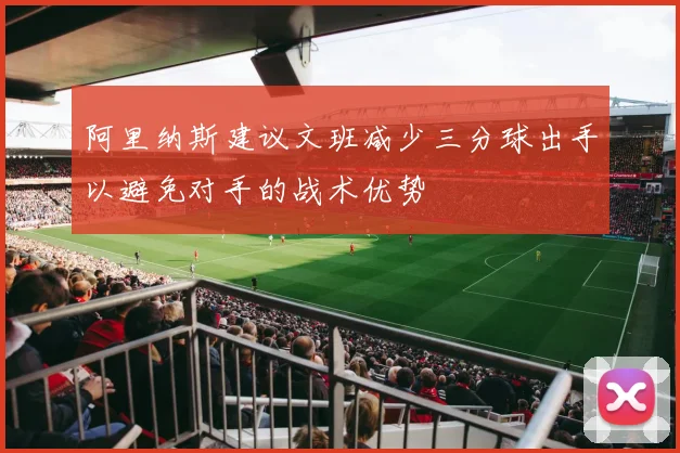 阿里纳斯建议文班减少三分球出手以避免对手的战术优势