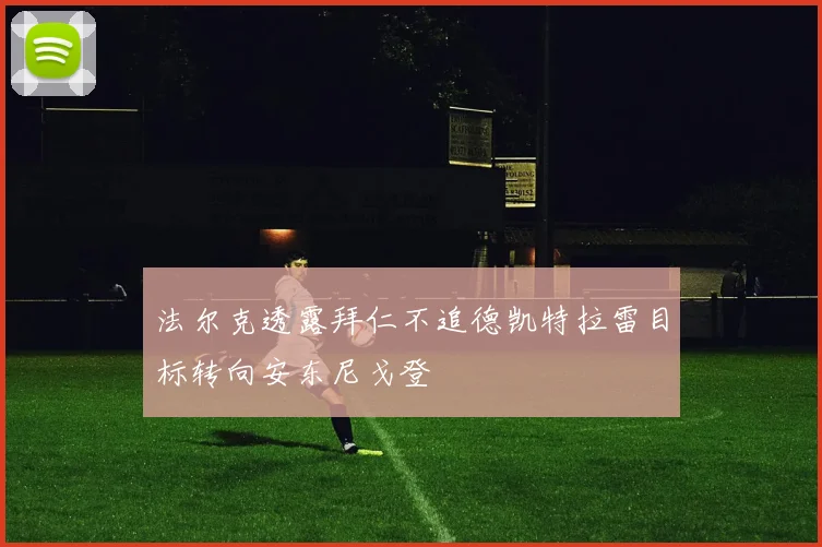 法尔克透露拜仁不追德凯特拉雷目标转向安东尼戈登