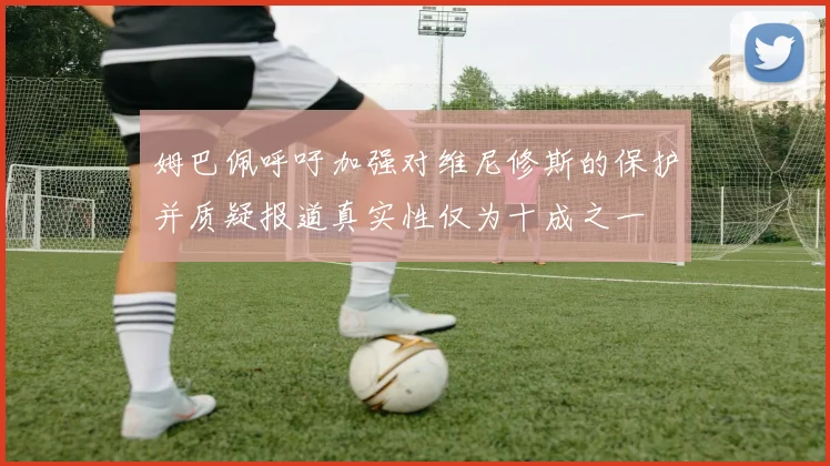 姆巴佩呼吁加强对维尼修斯的保护并质疑报道真实性仅为十成之一