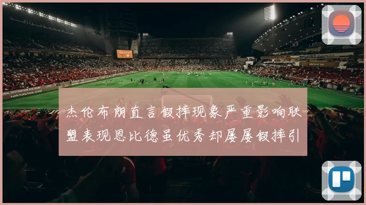 杰伦布朗直言假摔现象严重影响联盟表现恩比德虽优秀却屡屡假摔引争议