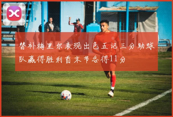 替补梅里尔表现出色五记三分助球队赢得胜利首末节各得11分