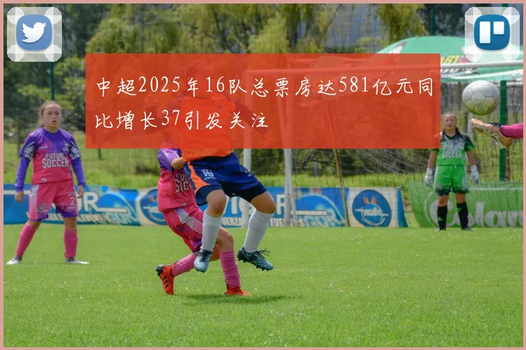 中超2025年16队总票房达581亿元同比增长37引发关注