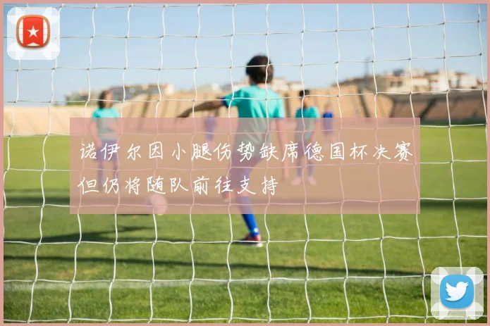 诺伊尔因小腿伤势缺席德国杯决赛但仍将随队前往支持