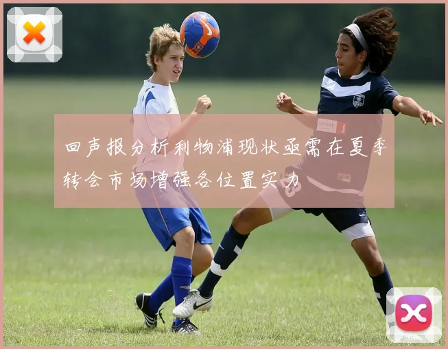 回声报分析利物浦现状亟需在夏季转会市场增强各位置实力