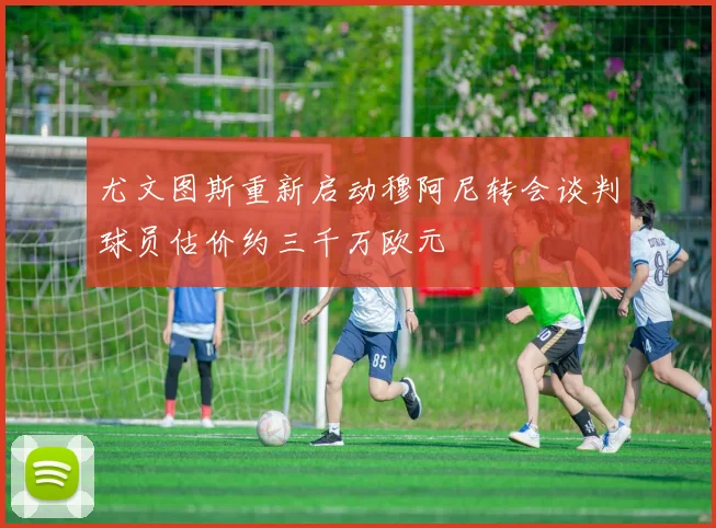 尤文图斯重新启动穆阿尼转会谈判球员估价约三千万欧元