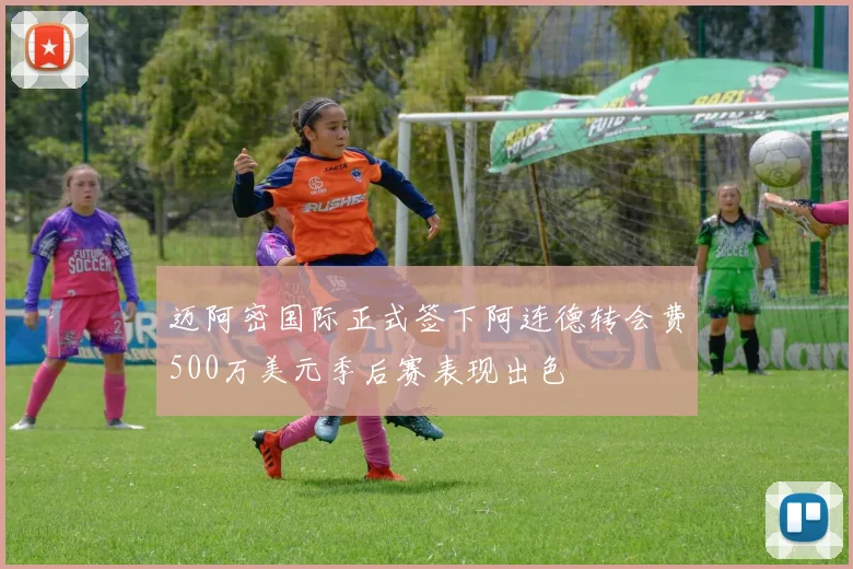 迈阿密国际正式签下阿连德转会费500万美元季后赛表现出色