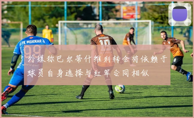 外媒称巴尔蒂什维利转会将依赖于球员自身选择与红军合同相似
