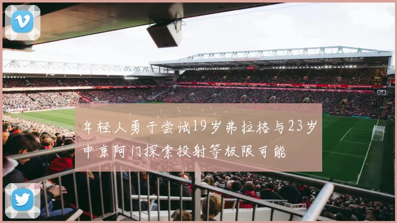 年轻人勇于尝试19岁弗拉格与23岁申京阿门探索投射等极限可能