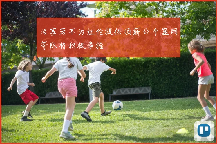 活塞若不为杜伦提供顶薪公牛篮网等队将积极争抢