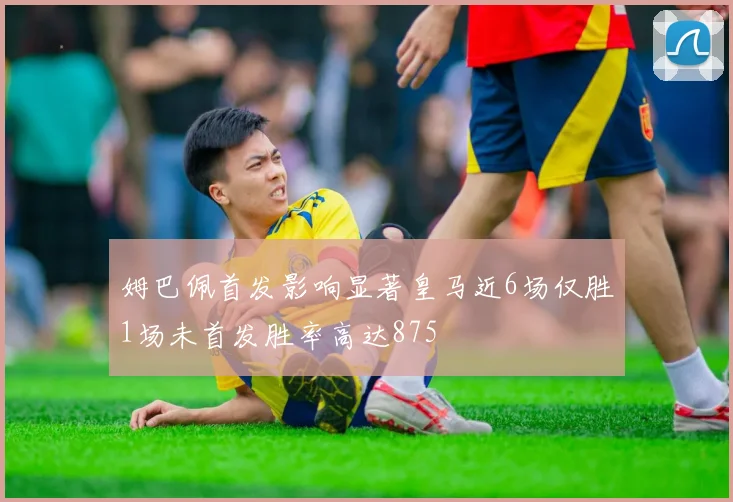 姆巴佩首发影响显著皇马近6场仅胜1场未首发胜率高达875
