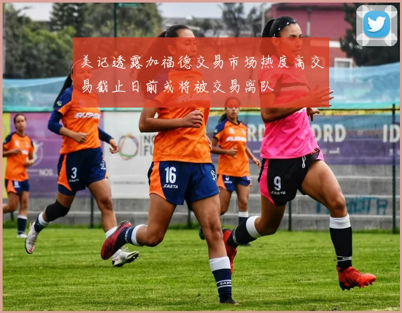 美记透露加福德交易市场热度高交易截止日前或将被交易离队