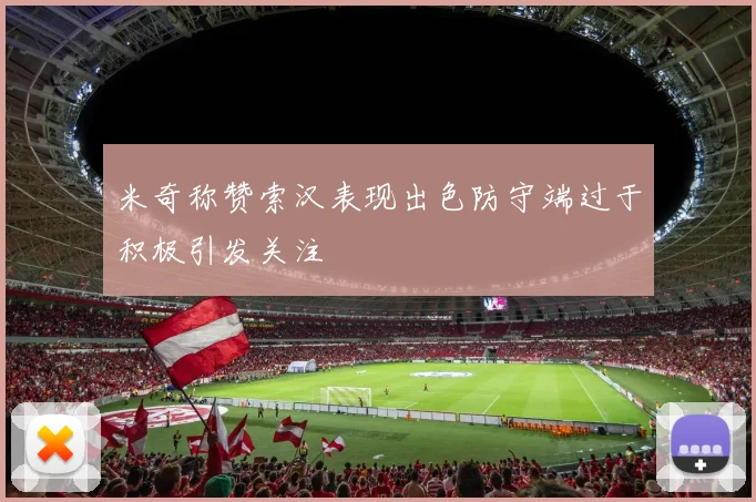 米奇称赞索汉表现出色防守端过于积极引发关注