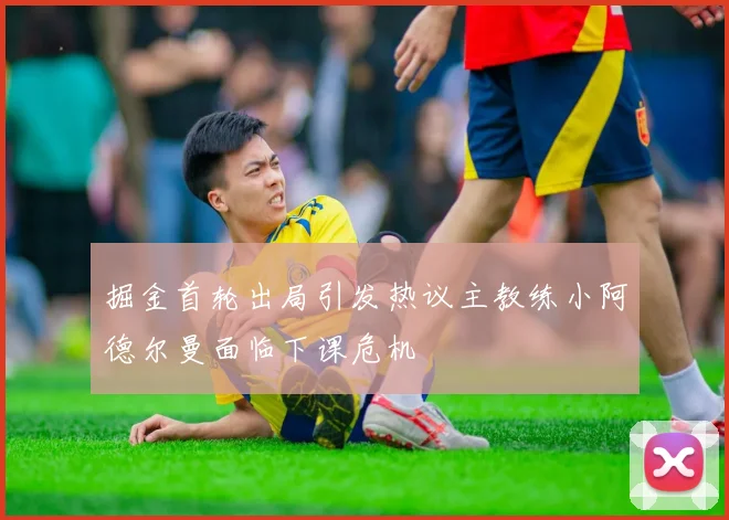 掘金首轮出局引发热议主教练小阿德尔曼面临下课危机