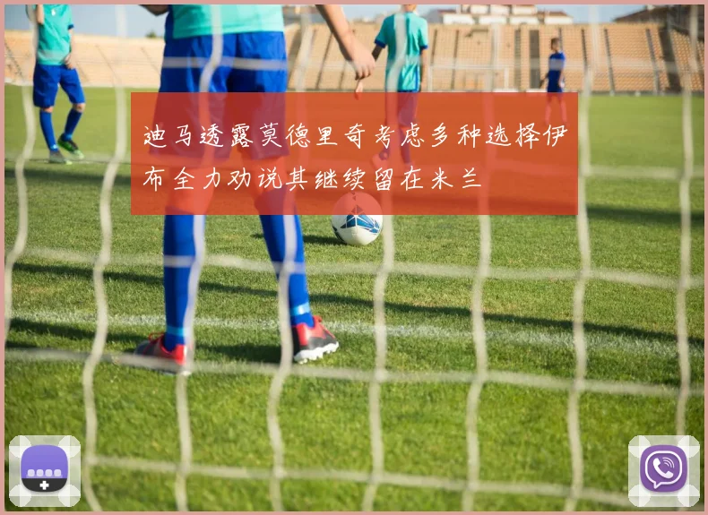 迪马透露莫德里奇考虑多种选择伊布全力劝说其继续留在米兰