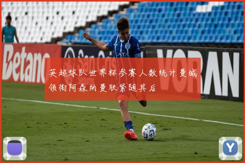 英超球队世界杯参赛人数统计曼城领衔阿森纳曼联紧随其后