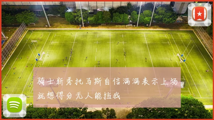 骑士新秀托马斯自信满满表示上场就想得分无人能挡我