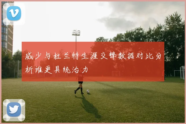 威少与杜兰特生涯交锋数据对比分析谁更具统治力