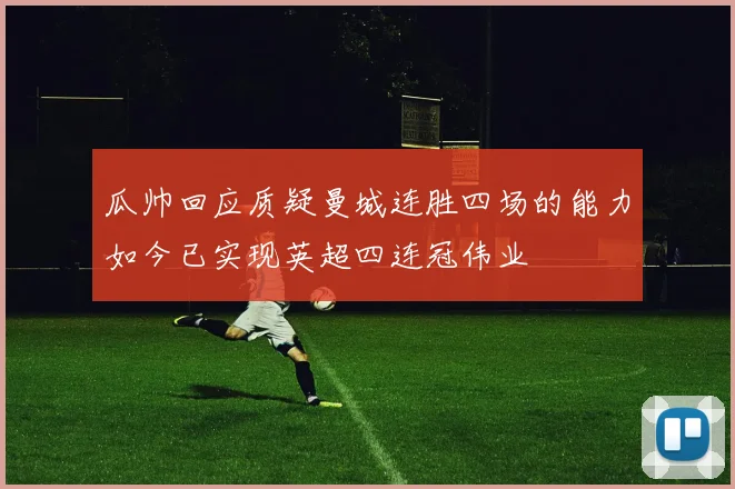 瓜帅回应质疑曼城连胜四场的能力如今已实现英超四连冠伟业