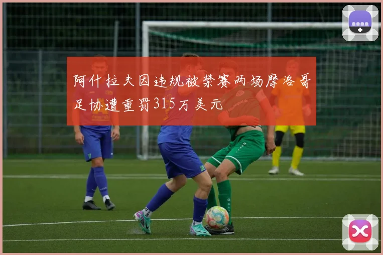 阿什拉夫因违规被禁赛两场摩洛哥足协遭重罚315万美元