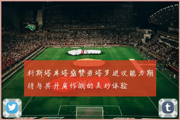 科斯塔库塔盛赞劳塔罗进攻能力期待与其并肩作战的美妙体验