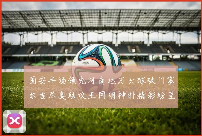 国安半场领先河南达万头球破门塞尔吉尼奥助攻王国明神扑精彩纷呈