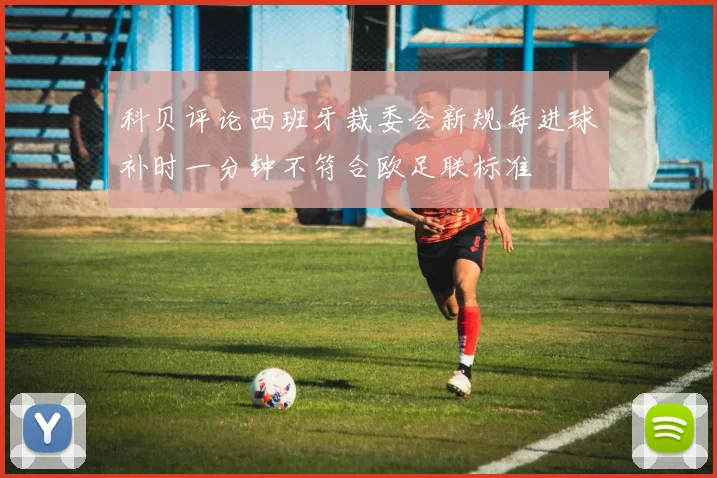 科贝评论西班牙裁委会新规每进球补时一分钟不符合欧足联标准
