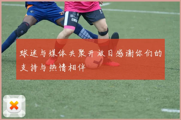 球迷与媒体共聚开放日感谢你们的支持与热情相伴