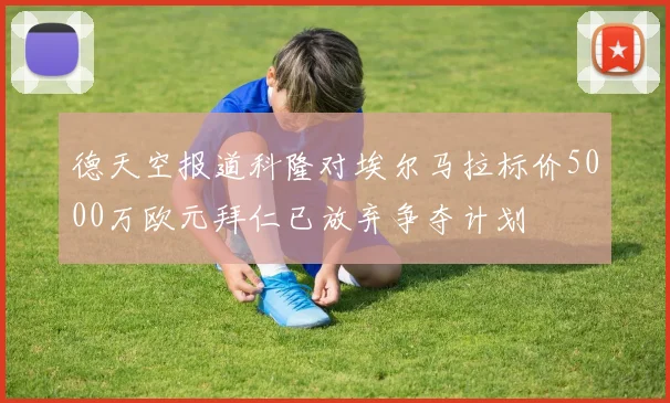 德天空报道科隆对埃尔马拉标价5000万欧元拜仁已放弃争夺计划