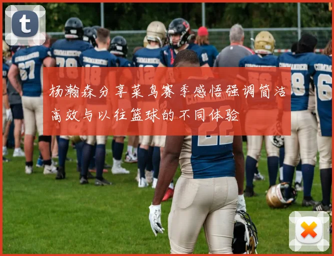 杨瀚森分享菜鸟赛季感悟强调简洁高效与以往篮球的不同体验
