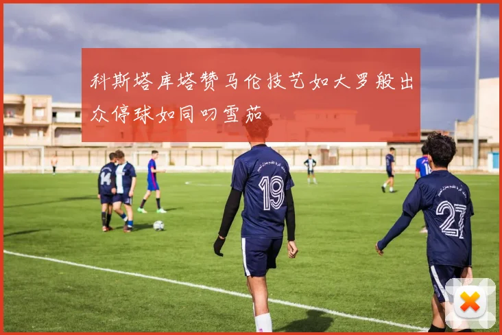 科斯塔库塔赞马伦技艺如大罗般出众停球如同叼雪茄