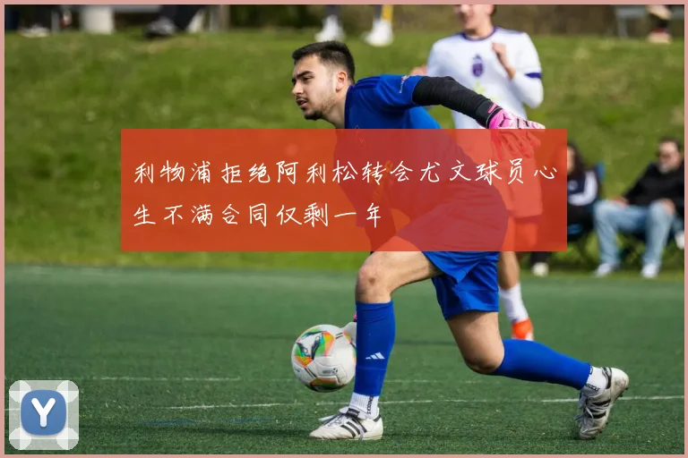 利物浦拒绝阿利松转会尤文球员心生不满合同仅剩一年