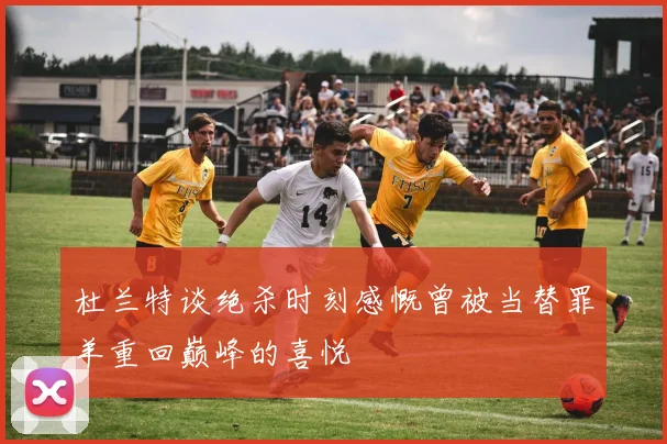杜兰特谈绝杀时刻感慨曾被当替罪羊重回巅峰的喜悦
