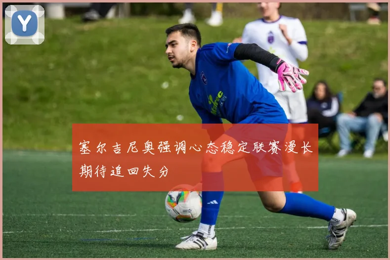 塞尔吉尼奥强调心态稳定联赛漫长期待追回失分
