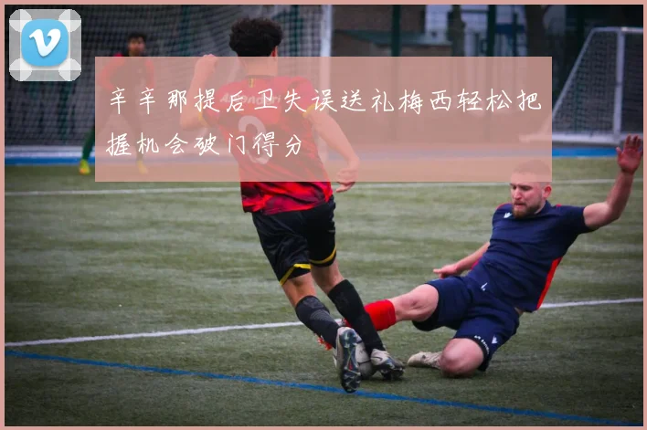 辛辛那提后卫失误送礼梅西轻松把握机会破门得分
