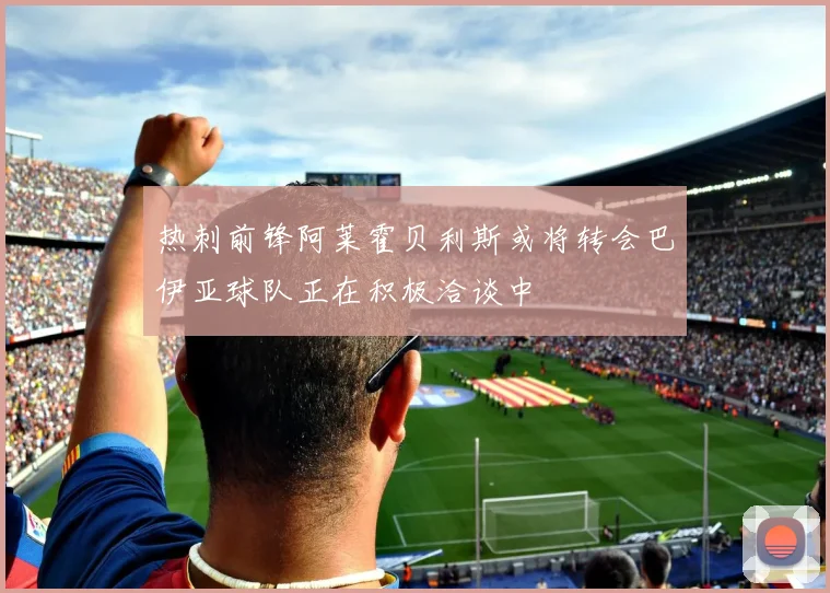 热刺前锋阿莱霍贝利斯或将转会巴伊亚球队正在积极洽谈中