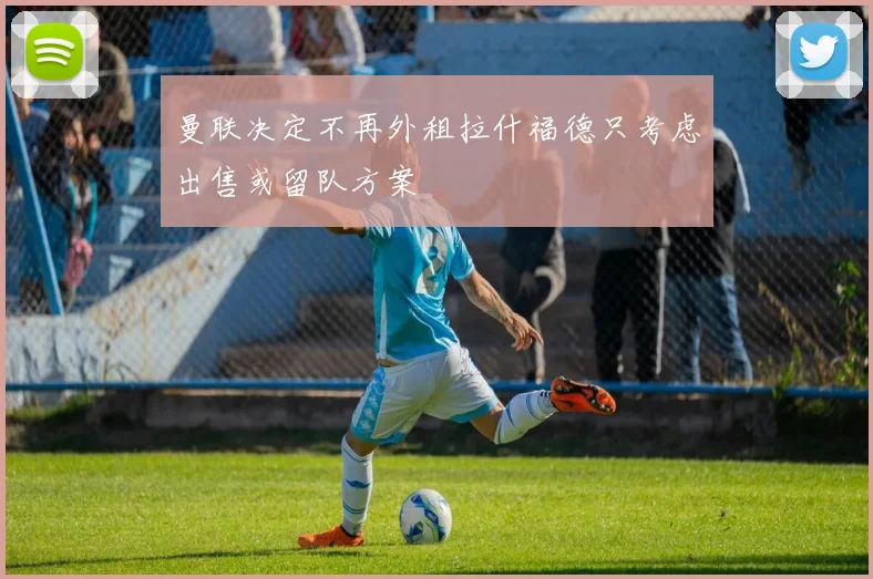 曼联决定不再外租拉什福德只考虑出售或留队方案